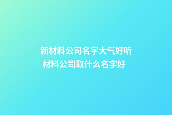 新材料公司名字大气好听 材料公司取什么名字好